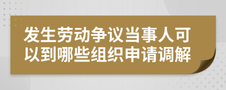 发生劳动争议当事人可以到哪些组织申请调解