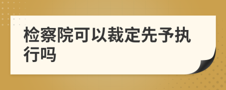 检察院可以裁定先予执行吗