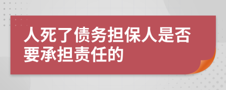 人死了债务担保人是否要承担责任的