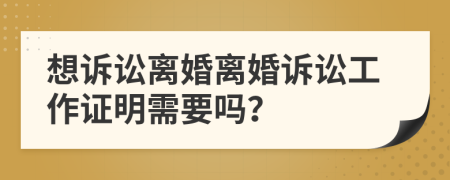 想诉讼离婚离婚诉讼工作证明需要吗？