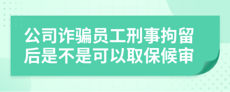 公司诈骗员工刑事拘留后是不是可以取保候审