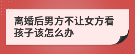 离婚后男方不让女方看孩子该怎么办