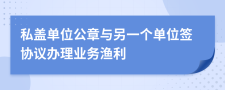 私盖单位公章与另一个单位签协议办理业务渔利