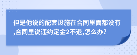 但是他说的配套设施在合同里面都没有,合同里说违约定金2不退,怎么办？
