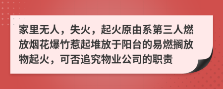 家里无人，失火，起火原由系第三人燃放烟花爆竹惹起堆放于阳台的易燃搁放物起火，可否追究物业公司的职责