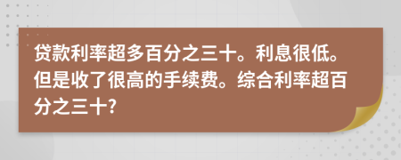 贷款利率超多百分之三十。利息很低。但是收了很高的手续费。综合利率超百分之三十?