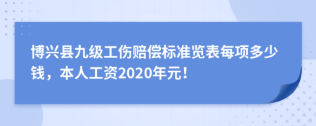 博兴县九级工伤赔偿标准览表每项多少钱，本人工资2020年元！