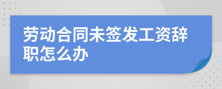 劳动合同未签发工资辞职怎么办