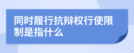 同时履行抗辩权行使限制是指什么