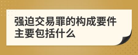 强迫交易罪的构成要件主要包括什么