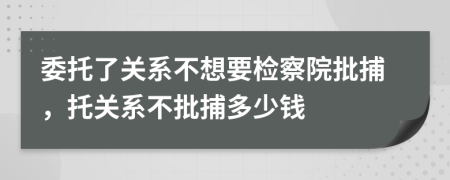 委托了关系不想要检察院批捕，托关系不批捕多少钱