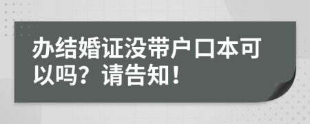 办结婚证没带户口本可以吗？请告知！