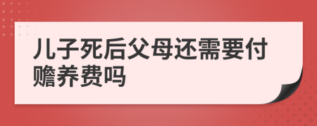 儿子死后父母还需要付赡养费吗