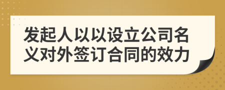 发起人以以设立公司名义对外签订合同的效力