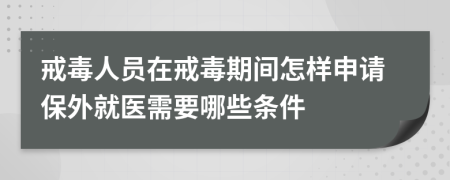 戒毒人员在戒毒期间怎样申请保外就医需要哪些条件