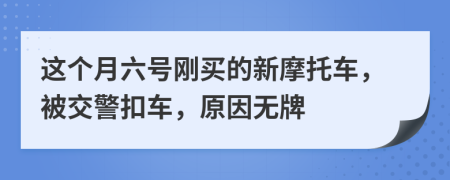 这个月六号刚买的新摩托车，被交警扣车，原因无牌