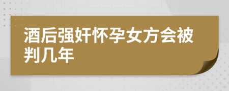 酒后强奸怀孕女方会被判几年