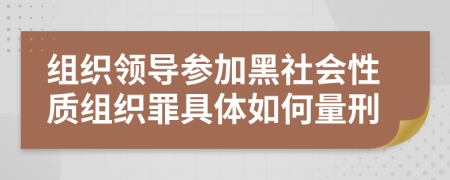 组织领导参加黑社会性质组织罪具体如何量刑