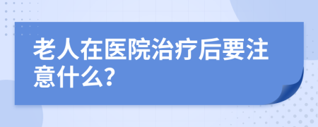 老人在医院治疗后要注意什么？