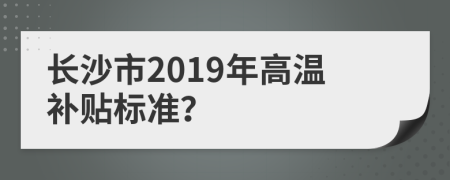 长沙市2019年高温补贴标准？