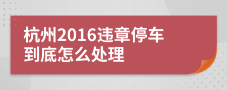 杭州2016违章停车到底怎么处理