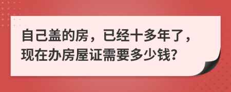 自己盖的房，已经十多年了，现在办房屋证需要多少钱？