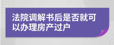 法院调解书后是否就可以办理房产过户