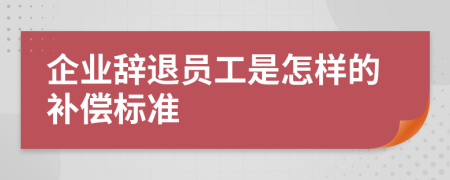 企业辞退员工是怎样的补偿标准