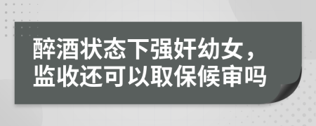 醉酒状态下强奸幼女，监收还可以取保候审吗