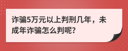 诈骗5万元以上判刑几年，未成年诈骗怎么判呢？