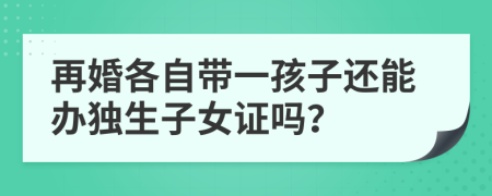 再婚各自带一孩子还能办独生子女证吗？