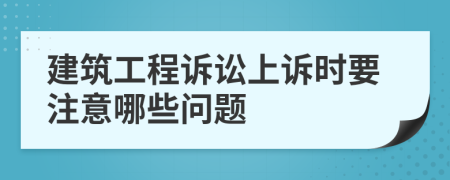 建筑工程诉讼上诉时要注意哪些问题