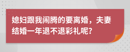 媳妇跟我闹腾的要离婚，夫妻结婚一年退不退彩礼呢？