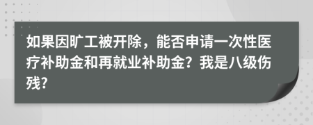 如果因旷工被开除，能否申请一次性医疗补助金和再就业补助金？我是八级伤残?