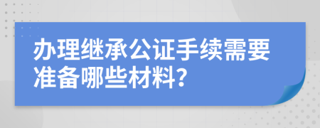 办理继承公证手续需要准备哪些材料？