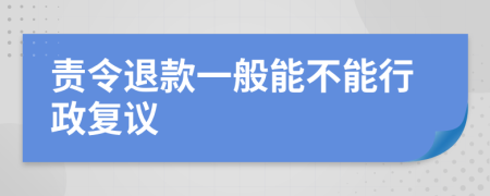 责令退款一般能不能行政复议