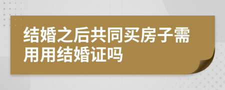 结婚之后共同买房子需用用结婚证吗