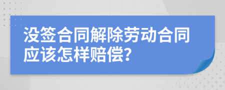 没签合同解除劳动合同应该怎样赔偿？