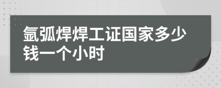 氩弧焊焊工证国家多少钱一个小时