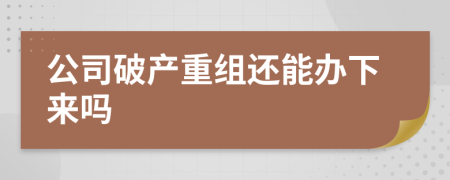 公司破产重组还能办下来吗