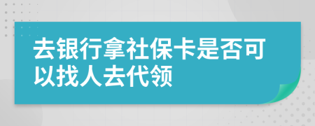 去银行拿社保卡是否可以找人去代领