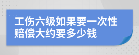 工伤六级如果要一次性赔偿大约要多少钱