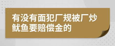 有没有面犯厂规被厂炒鱿鱼要赔偿金的