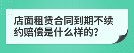 店面租赁合同到期不续约赔偿是什么样的？