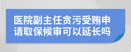 医院副主任贪污受贿申请取保候审可以延长吗