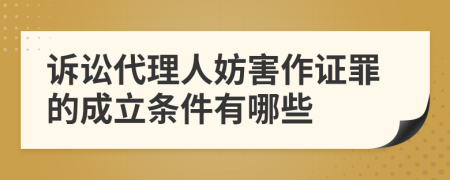 诉讼代理人妨害作证罪的成立条件有哪些