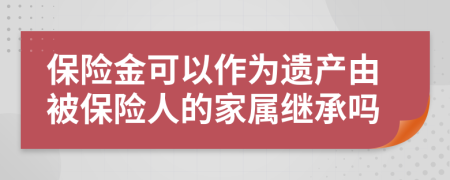 保险金可以作为遗产由被保险人的家属继承吗