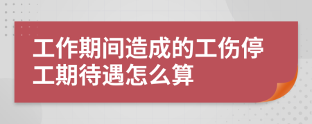 工作期间造成的工伤停工期待遇怎么算