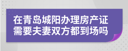 在青岛城阳办理房产证需要夫妻双方都到场吗