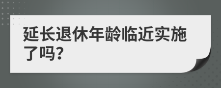 延长退休年龄临近实施了吗？